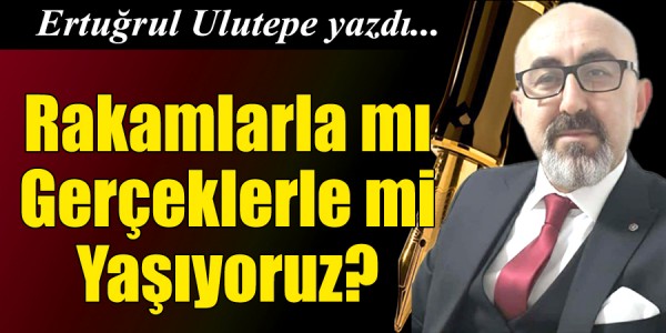 Ertuğrul Ulutepe Yazdı Rakamlarla mı Gerçeklerle mi Yaşıyoruz?