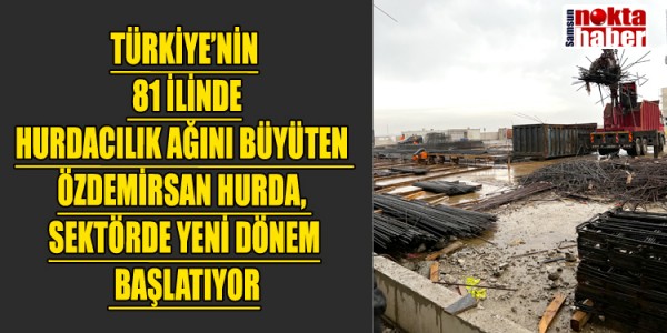TÜRKİYE’NİN 81 İLİNDE HURDACILIK AĞINI BÜYÜTEN ÖZDEMİRSAN HURDA, SEKTÖRDE YENİ DÖNEM BAŞLATIYOR