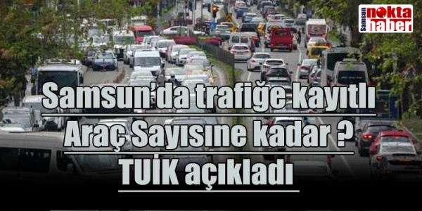 Samsun’da trafiğe kayıtlı Araç Sayısıne kadar ? TUİK açıkladı 