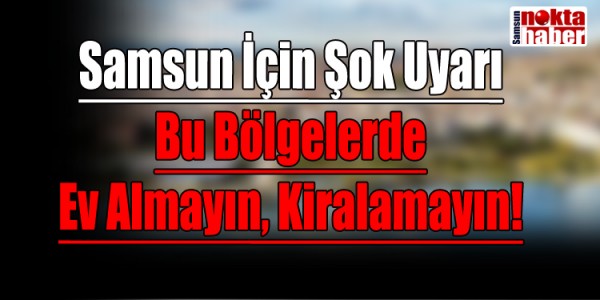 Samsun İçin Şok Uyarı Bu Bölgelerde Ev Almayın, Kiralamayın!