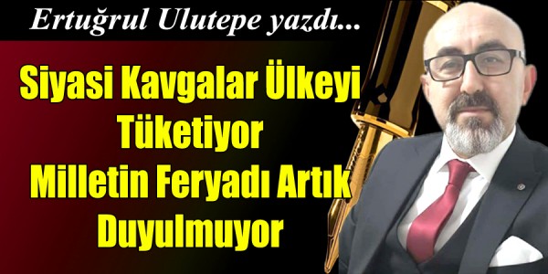 Ertuğrul ULUTEPE yazdı Siyasi Kavgalar Ülkeyi Tüketiyor: Milletin Feryadı Artık Duyulmuyor 