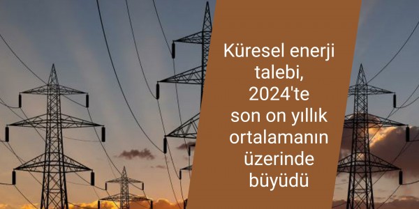 Küresel enerji talebi, 2024'te son on yıllık ortalamanın üzerinde büyüdü