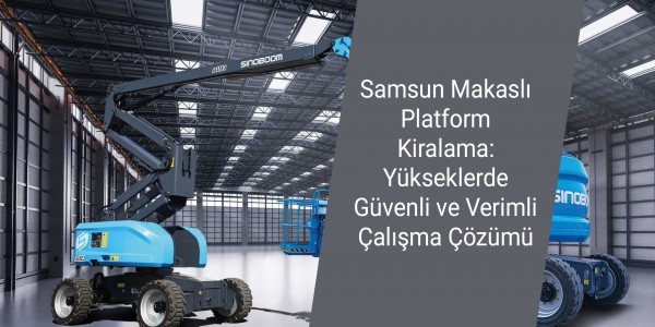 Samsun Makaslı Platform Kiralama: Yükseklerde Güvenli ve Verimli Çalışma Çözümü