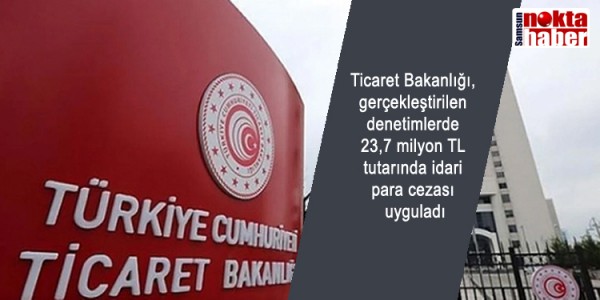 Ticaret Bakanlığı, gerçekleştirilen denetimlerde 23,7 milyon TL tutarında idari para cezası uyguladı