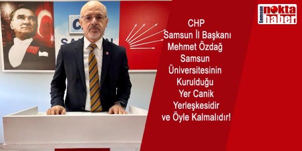 CHP Samsun İl Başkanı Mehmet Özdağ Samsun Üniversitesinin Kurulduğu Yer Canik Yerleşkesidir ve Öyle Kalmalıdır!