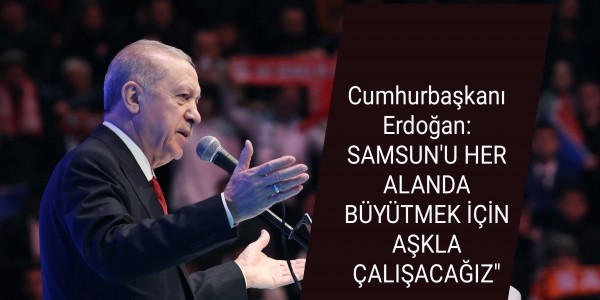 Cumhurbaşkanı Erdoğan: SAMSUN'U HER ALANDA BÜYÜTMEK İÇİN AŞKLA ÇALIŞACAĞIZ