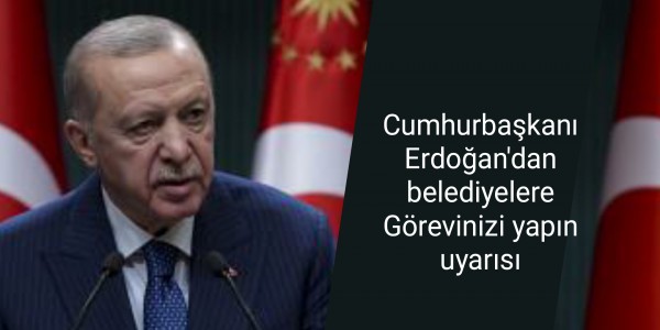 Cumhurbaşkanı Erdoğan'dan belediyelere Görevinizi yapın uyarısı