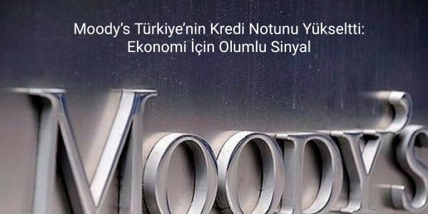 Moody’s Türkiye’nin Kredi Notunu Yükseltti: Ekonomi İçin Olumlu Sinyal