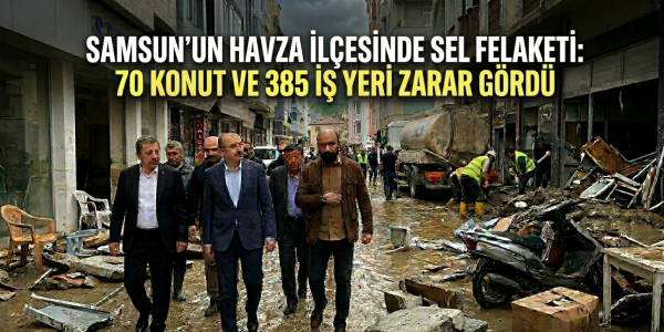 Samsun’un Havza ilçesinde sel felaketi: 70 konut ve 385 iş yeri zarar gördü