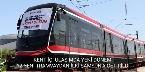 KENT İÇİ ULAŞIMDA YENİ DÖNEM 12 YENİ TRAMVAYDAN İLKİ SAMSUN’A GETİRİLDİ