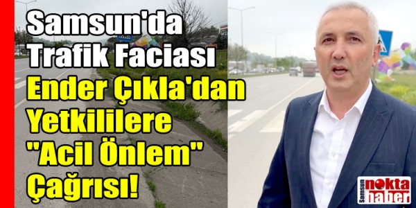 Samsun'da Trafik Faciası: Meclis Üyesi Ender Çıkla'dan Yetkililere "Acil Önlem" Çağrısı!