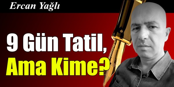 Ercan Yağlı'nın kaleminden 9 Gün Tatil, Ama Kime?