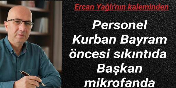 Ercan Yağlı'nın kaleminden Personel Bayram Öncesi Sıkıntıda, Başkan Mikrofonda...