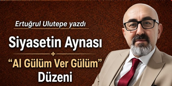 Ertuğrul Ulutepe yazdı Siyasetin Aynası: “Al Gülüm Ver Gülüm” Düzeni