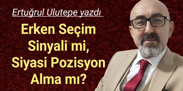 Ertuğrul Ulutepe yazdı Erken Seçim Sinyali mi, Siyasi Pozisyon Alma mı?