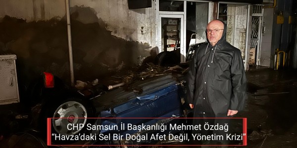 CHP Samsun İl Başkanlığı Mehmet Özdağ  “Havza’daki Sel Bir Doğal Afet Değil, Yönetim Krizi”