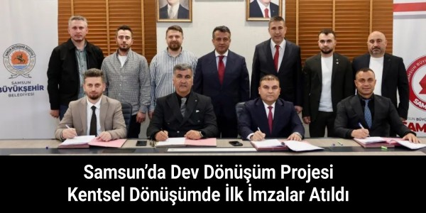 Samsun’da Dev Dönüşüm Projesi Kentsel Dönüşümde İlk İmzalar Atıldı