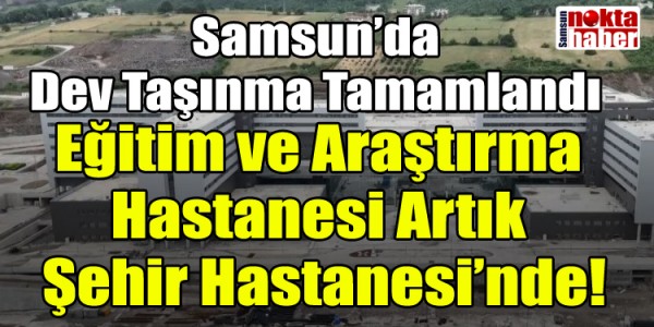 Samsun’da Dev Taşınma Tamamlandı Eğitim ve Araştırma Hastanesi Artık Şehir Hastanesi’nde!