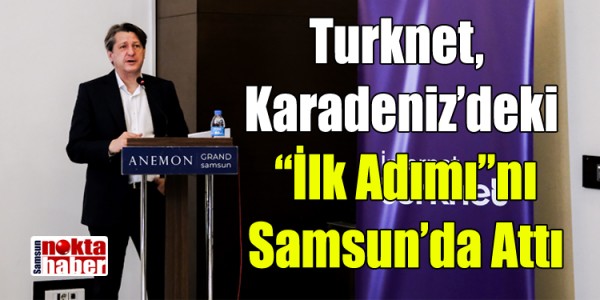 Turknet, Karadeniz’deki “İlk Adımı”nı Samsun’da Attı