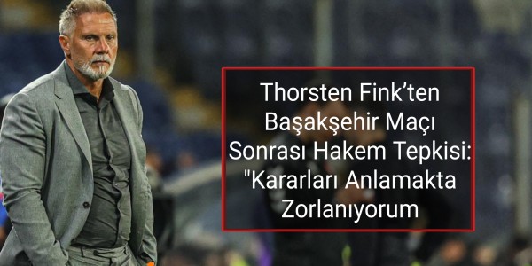 Thorsten Fink’ten Başakşehir Maçı Sonrası Hakem Tepkisi: "Kararları Anlamakta Zorlanıyorum