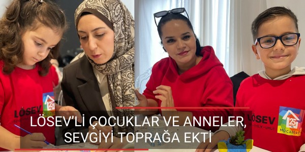 LÖSEV’Lİ ÇOCUKLAR VE ANNELER, SEVGİYİ TOPRAĞA EKTİ