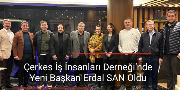 Çerkes İş İnsanları Derneği’nde Yeni Başkan Erdal SAN Oldu