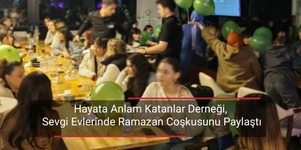 Hayata Anlam Katanlar Derneği, Sevgi Evlerinde Ramazan Coşkusunu Paylaştı